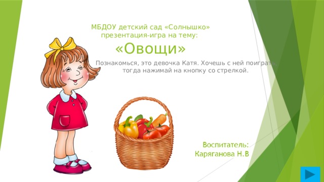 МБДОУ детский сад «Солнышко»  презентация-игра на тему:  «Овощи» Познакомься, это девочка Катя. Хочешь с ней поиграть, тогда нажимай на кнопку со стрелкой. 