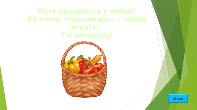 Катя прощается с тобой!  Ей очень понравилось с тобой играть!  Ты молодец! 
