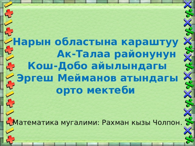 Нарын областына караштуу Ак-Талаа районунун Кош-Добо айылындагы Эргеш Мейманов атындагы орто мектеби Математика мугалими: Рахман кызы Чолпон.  