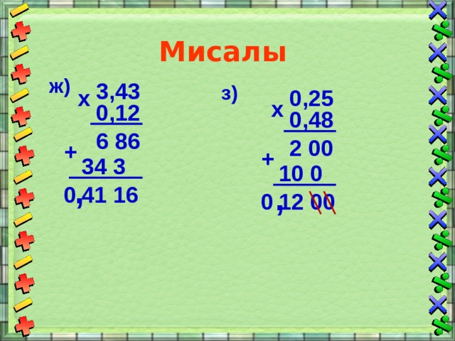 Мисалы ж) 3,43 з) 0,25 х х 0,12 0,48 6 86 2 00 + + 34 3 10 0 , , 0 41 16 12 00 0 