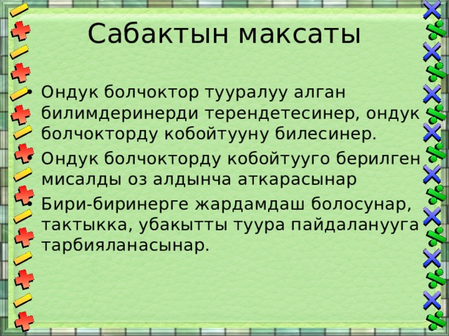 Сабактын максаты Ондук болчоктор тууралуу алган билимдеринерди терендетесинер, ондук болчокторду кобойтууну билесинер. Ондук болчокторду кобойтууго берилген мисалды оз алдынча аткарасынар Бири-биринерге жардамдаш болосунар, тактыкка, убакытты туура пайдаланууга тарбияланасынар. 