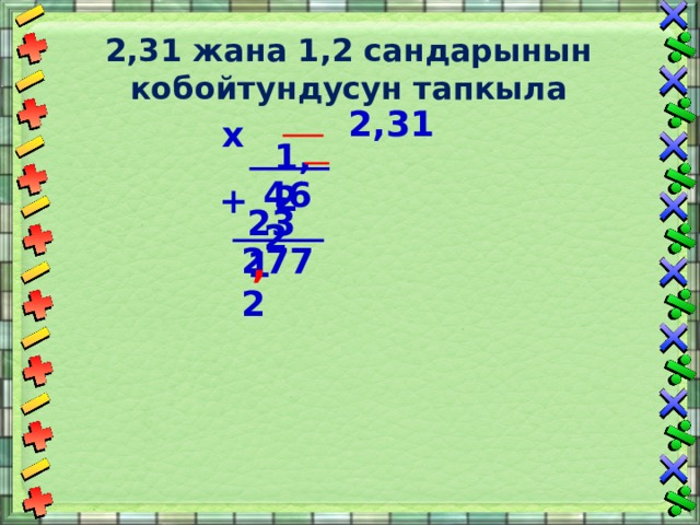 2,31 жана 1,2 сандарынын кобойтундусун тапкыла  2,31  х 1,2 462 + 231 2772 , 