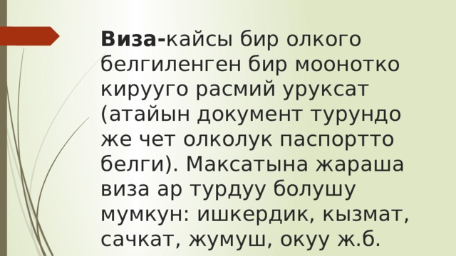 Виза- кайсы бир олкого белгиленген бир моонотко кирууго расмий уруксат (атайын документ турундо же чет олколук паспортто белги). Максатына жараша виза ар турдуу болушу мумкун: ишкердик, кызмат, сачкат, жумуш, окуу ж.б. 