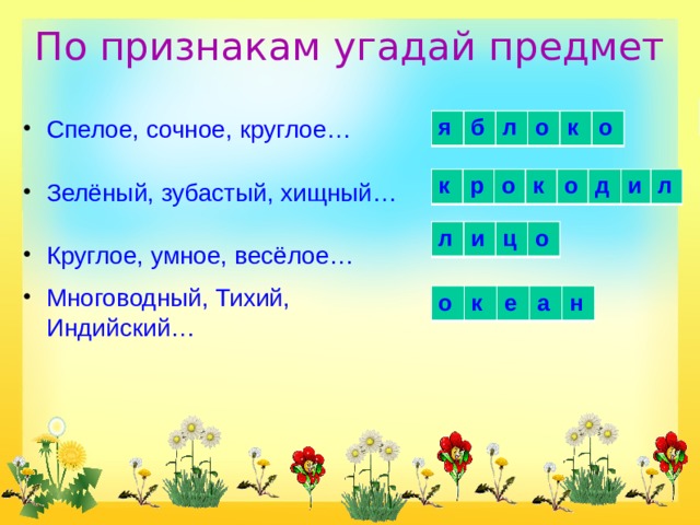  По признакам угадай предмет   я б л о к о Спелое, сочное, круглое… Зелёный, зубастый, хищный… Круглое, умное, весёлое… Многоводный, Тихий, Индийский… я б л о к о к р о к о д и л л и ц о о к е а н 