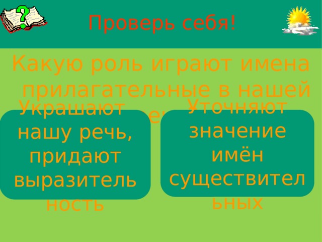 Проверь себя! Какую роль играют имена прилагательные в нашей речи?  Украшают Уточняют значение имён существительных нашу речь, придают выразительность 
