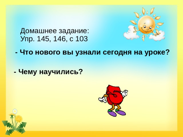 Домашнее задание: Упр. 145, 146, с 103 - Что нового вы узнали сегодня на уроке? - Чему научились? 