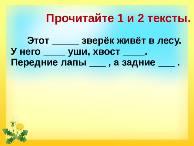 Прочитайте 1 и 2 тексты.  Этот _____ зверёк живёт в лесу. У него ____ уши, хвост ____. Передние лапы ___ , а задние ___ . 