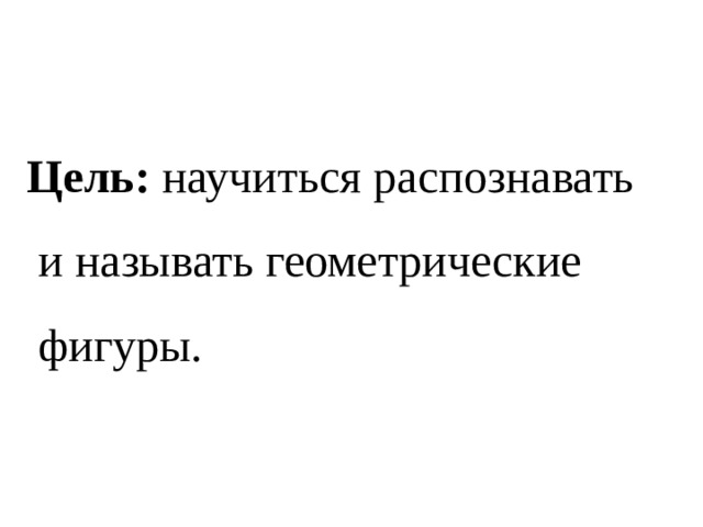 Цель: научиться распознавать  и называть геометрические  фигуры. 