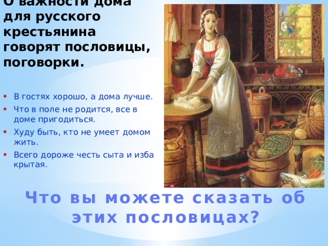 О важности дома для русского крестьянина говорят пословицы, поговорки. В гостях хорошо, а дома лучше. Что в поле не родится, все в доме пригодиться. Худу быть, кто не умеет домом жить. Всего дороже честь сыта и изба крытая. Что вы можете сказать об этих пословицах? 