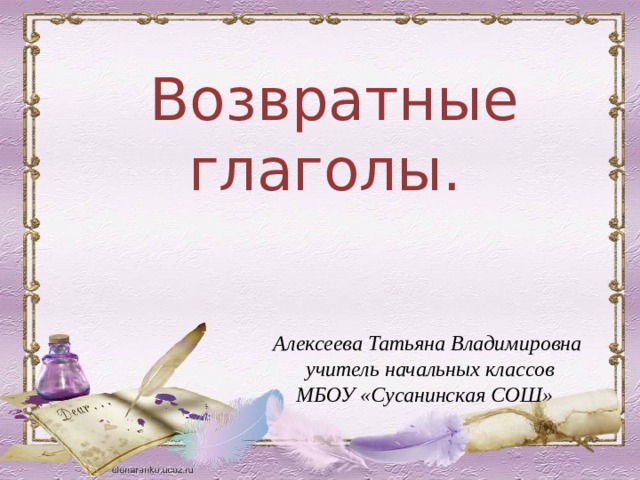  Возвратные глаголы.  Алексеева Татьяна Владимировна учитель начальных классов МБОУ «Сусанинская СОШ»  