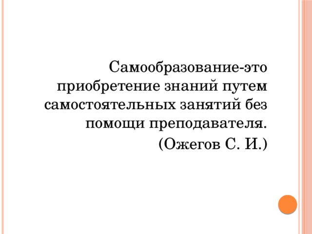 Самообразование-это приобретение знаний путем самостоятельных занятий без помощи преподавателя. (Ожегов С. И.) 
