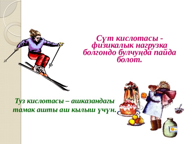    Сүт кислотасы - физикалык нагрузка болгондо булчуңда пайда болот. Туз кислотасы – ашказандагы тамак ашты аш кылыш үчүн. 