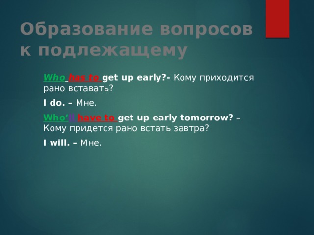 Образование вопросов к подлежащему  Who  has to get up early?- Кому приходится рано вставать?  I do. – Мне.  Who’ ll have to get up early tomorrow? – Кому придется рано встать завтра?  I will. – Мне. 