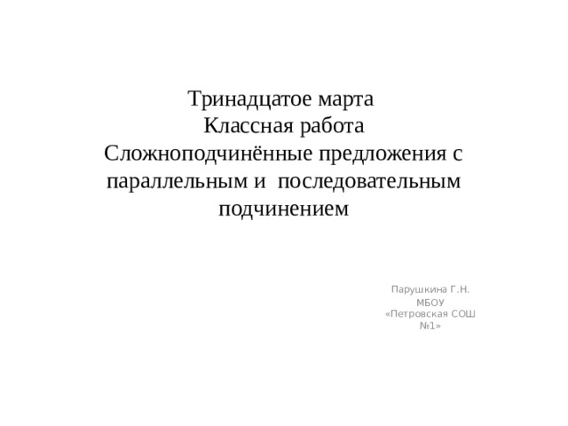 Тринадцатое марта  Классная работа  Сложноподчинённые предложения с параллельным и последовательным подчинением Парушкина Г.Н. МБОУ «Петровская СОШ №1» 