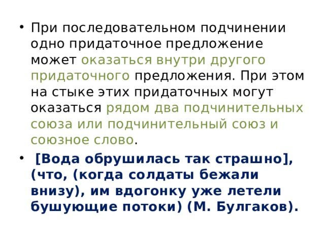 При последовательном подчинении одно придаточное предложение может оказаться внутри другого придаточного предложения. При этом на стыке этих придаточных могут оказаться рядом два подчинительных союза или подчинительный союз и союзное слово .  [Вода обрушилась так страшно], (что, (когда солдаты бежали внизу), им вдогонку уже летели бушующие потоки) (М. Булгаков). 