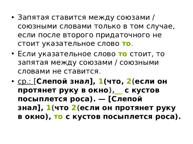 Запятая ставится между союзами / союзными словами только в том случае, если после второго придаточного не стоит указательное слово   то . Если указательное слово   то   стоит, то запятая между союзами / союзными словами не ставится . ср.: [ Слепой знал],   1 (что,   2 ( если он протянет руку в окно ), __   с кустов посыплется роса). — [Слепой знал],   1 ( что   2 ( если он протянет руку в окно),   то   с кустов посыплется роса). 