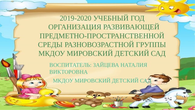 2019-2020 учебный год  Организация развивающей предметно-пространственной среды Разновозрастной группы МКДОУ МИРОВСКИЙ ДЕТСКИЙ САД Воспитатель: Зайцева Наталия Викторовна МКДОУ МИРОВСКИЙ ДЕТСКИЙ САД 