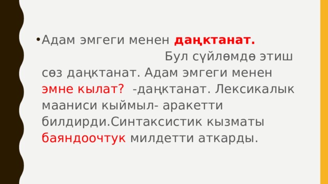 Адам эмгеги менен даңктанат. Бул сүйлөмдө этиш сөз даңктанат. Адам эмгеги менен эмне кылат? -даңктанат. Лексикалык мааниси кыймыл- аракетти билдирди.Синтаксистик кызматы баяндоочтук милдетти аткарды. 