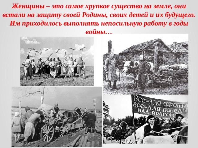 Женщины – это самое хрупкое существо на земле, они встали на защиту своей Родины, своих детей и их будущего. Им приходилось выполнять непосильную работу в годы войны… 