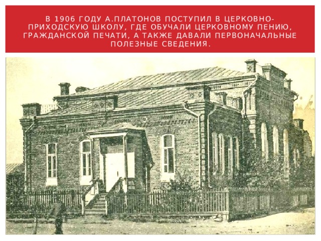 В 1906 году А.Платонов поступил в церковно-приходскую школу, где обучали церковному пению, гражданской печати, а также давали первоначальные полезные сведения. 