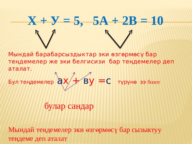  х + у = 5, 5А + 2в = 10   Мындай барабарсыздыктар эки өзгөрмөсү бар теңдемелер же эки белгисизи бар теңдемелер деп аталат. Бул теңдемелер а х + в у = с  түрүнө ээ болот  булар сандар Мындай теңдемелер эки өзгөрмөсү бар сызыктуу теңдеме деп аталат 
