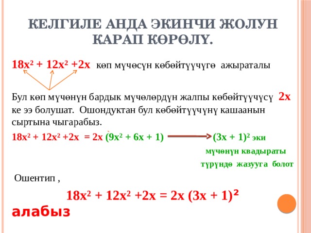 Келгиле анда экинчи жолун карап көрөлү. 18х² + 12х² +2х көп мүчөсүн көбөйтүүчүгө ажыраталы Бул көп мүчөнүн бардык мүчөлөрдүн жалпы көбөйтүүчүсү 2х ке ээ болушат. Ошондуктан бул көбөйтүүчүнү кашаанын сыртына чыгарабыз. 18х² + 12х² +2х = 2х (9х² + 6х + 1) (3х + 1)² эки  мүчөнүн квадыраты  түрүндө жазууга болот  Ошентип ,  18х² + 12х² +2х = 2х (3х + 1) ² алабыз 