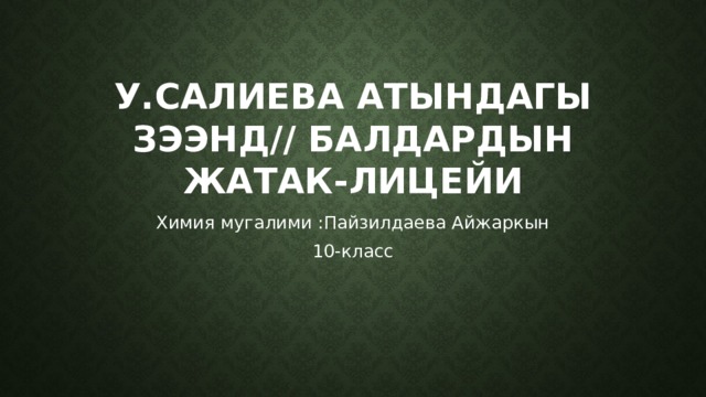 У.Салиева атындагы зээнд// балдардын жатак-лицейи Химия мугалими :Пайзилдаева Айжаркын 10-класс 