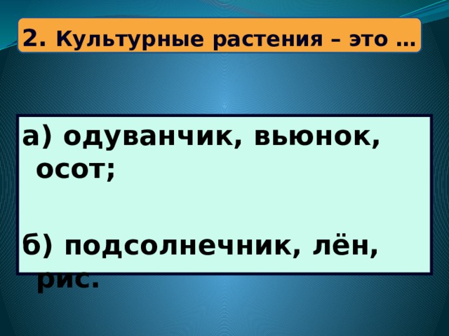 2. Культурные растения – это … а) одуванчик, вьюнок, осот;  б) подсолнечник, лён, рис. 