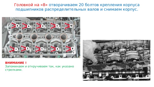 Головкой на «8» отворачиваем 20 болтов крепления корпуса подшипников распределительных валов и снимаем корпус. ВНИМАНИЕ ! Запоминаем и откручиваем так, как указано стрелками. 