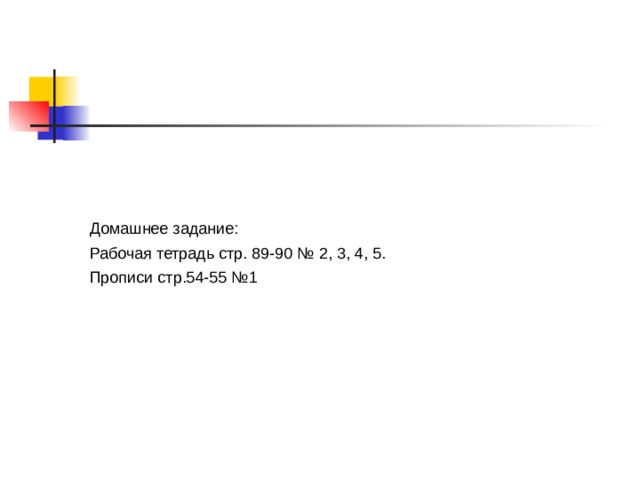 Домашнее задание: Рабочая тетрадь стр. 89-90 № 2, 3, 4, 5. Прописи стр.54-55 №1 