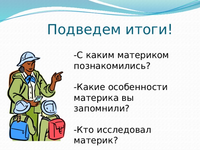 Подведем итоги! -С каким материком познакомились? -Какие особенности материка вы запомнили? -Кто исследовал материк? 