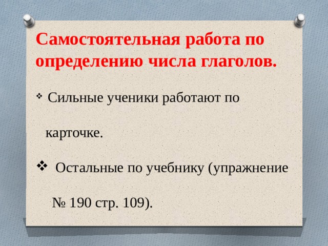 Самостоятельная работа по определению числа глаголов.  Сильные ученики работают по карточке.  Остальные по учебнику (упражнение № 190 стр. 109). 