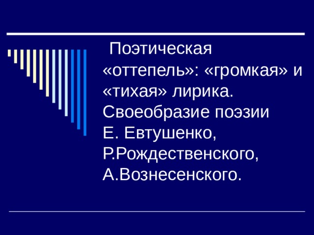  Поэтическая «оттепель»: «громкая» и «тихая» лирика. Своеобразие поэзии  Е. Евтушенко, Р.Рождественского, А.Вознесенского. 