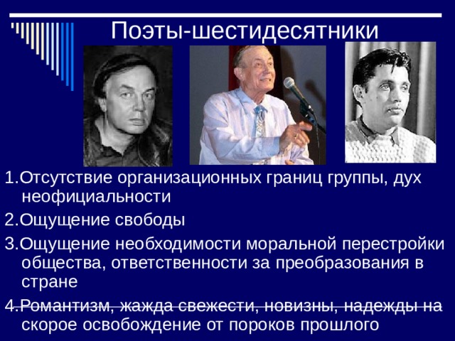 Поэты-шестидесятники 1.Отсутствие организационных границ группы, дух неофициальности 2.Ощущение свободы 3.Ощущение необходимости моральной перестройки общества, ответственности за преобразования в стране 4.Романтизм, жажда свежести, новизны, надежды на скорое освобождение от пороков прошлого 