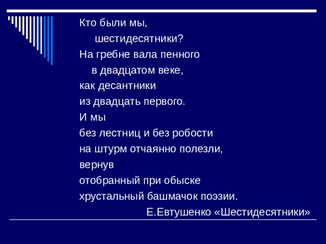 Кто были мы,  шестидесятники? На гребне вала пенного  в двадцатом веке, как десантники из двадцать первого. И мы без лестниц и без робости на штурм отчаянно полезли, вернув отобранный при обыске хрустальный башмачок поэзии.  Е.Евтушенко «Шестидесятники» 