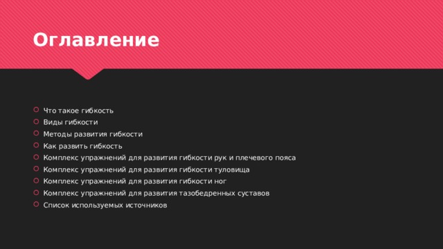 Оглавление Что такое гибкость Виды гибкости Методы развития гибкости Как развить гибкость Комплекс упражнений для развития гибкости рук и плечевого пояса Комплекс упражнений для развития гибкости туловища Комплекс упражнений для развития гибкости ног Комплекс упражнений для развития тазобедренных суставов Список используемых источников 