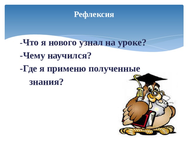 Рефлексия - Что я нового узнал на уроке? -Чему научился? -Где я применю полученные  знания? 