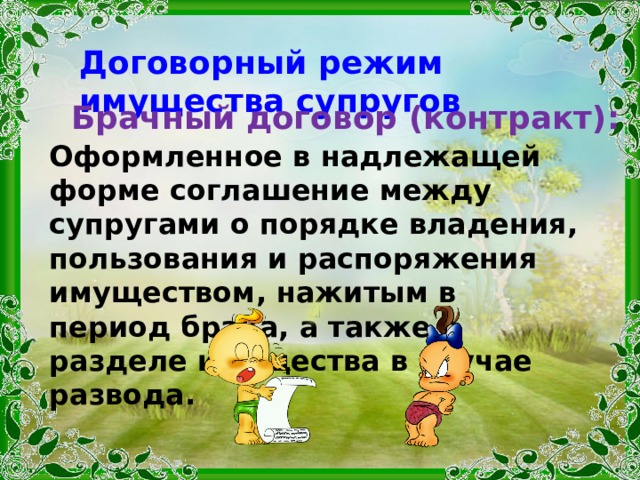 Договорный режим имущества супругов Брачный договор (контракт): Оформленное в надлежащей форме соглашение между супругами о порядке владения, пользования и распоряжения имуществом, нажитым в период брака, а также о разделе имущества в случае развода. 