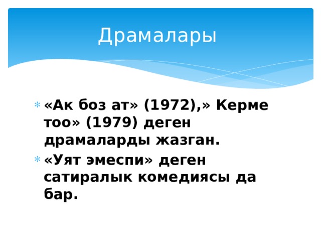 Драмалары «Ак боз ат» (1972),» Керме тоо» (1979) деген драмаларды жазган. «Уят эмеспи» деген сатиралык комедиясы да бар. 