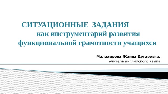 СИТУАЦИОННЫЕ ЗАДАНИЯ как инструментарий развития функциональной грамотности учащихся  Малахирова Жанна Дугаровна,  учитель английского языка 