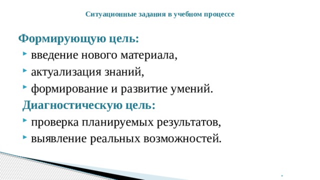 Ситуационные задания в учебном процессе   Формирующую цель: введение нового материала, актуализация знаний, формирование и развитие умений. Диагностическую цель: проверка планируемых результатов, выявление реальных возможностей.  . 