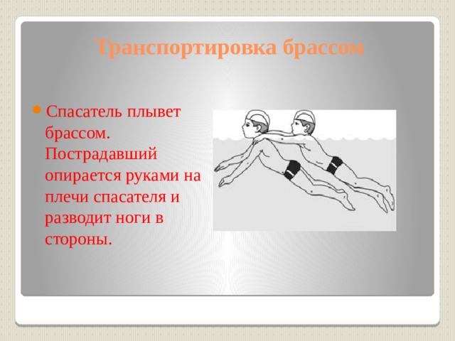 Транспортировка брассом   Спасатель плывет брассом. Пострадавший опирается руками на плечи спасателя и разводит ноги в стороны. 