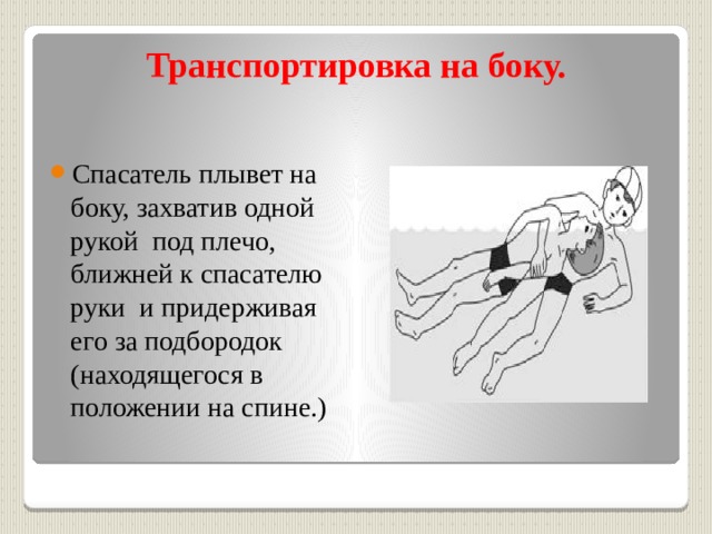 Транспортировка на боку.   Спасатель плывет на боку, захватив одной рукой под плечо, ближней к спасателю руки и придерживая его за подбородок (находящегося в положении на спине.) 