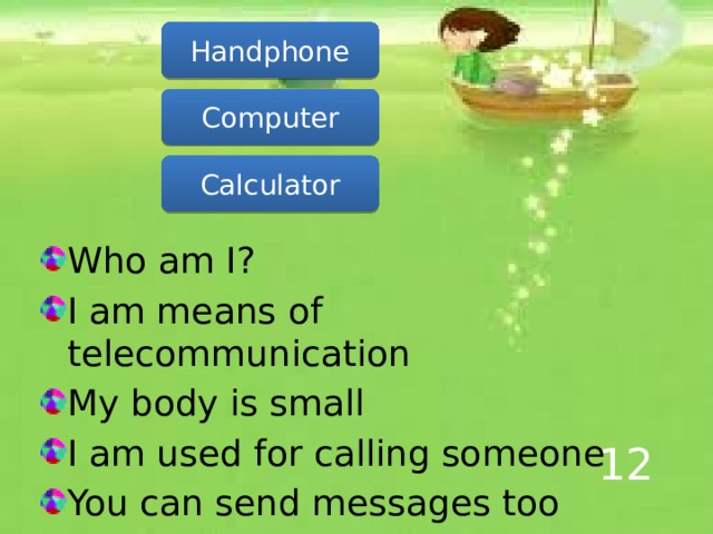 Handphone Computer Calculator Who am I? I am means of telecommunication My body is small I am used for calling someone You can send messages too 12 