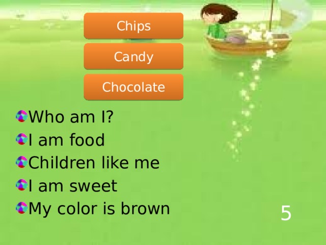 Chips Candy Chocolate Who am I? I am food Children like me I am sweet My color is brown 5 