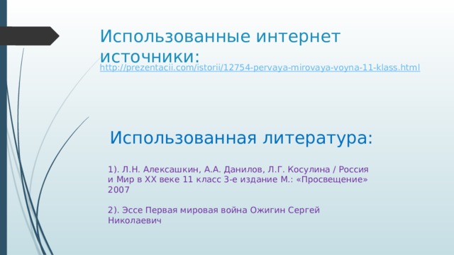 Использованные интернет источники: http:// prezentacii.com/istorii/12754-pervaya-mirovaya-voyna-11-klass.html Использованная литература: 1). Л.Н. Алексашкин, А.А. Данилов, Л.Г. Косулина / Россия и Мир в XX веке 11 класс 3-е издание М.: «Просвещение» 2007 2). Эссе Первая мировая война Ожигин Сергей Николаевич 