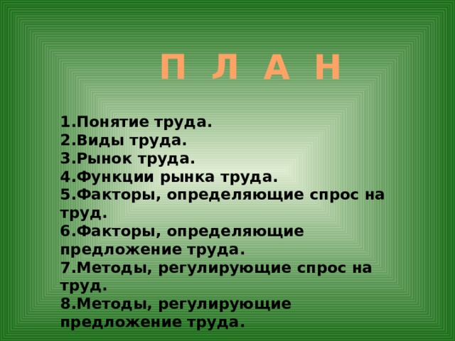 П Л А Н 1.Понятие труда. 2.Виды труда. 3.Рынок труда. 4.Функции рынка труда. 5.Факторы, определяющие спрос на труд. 6.Факторы, определяющие предложение труда. 7.Методы, регулирующие спрос на труд. 8.Методы, регулирующие предложение труда. 