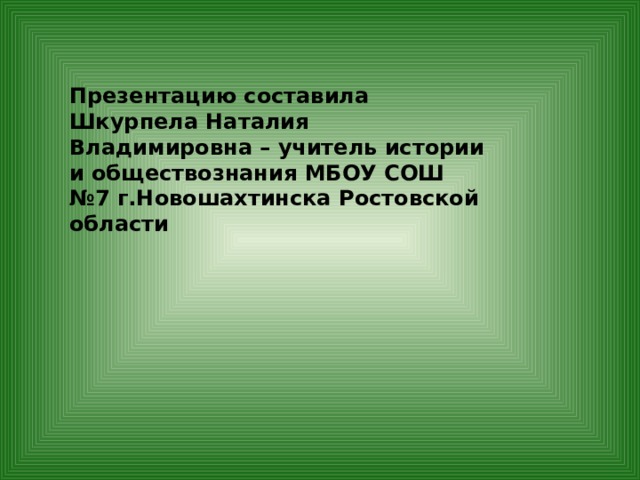 Презентацию составила Шкурпела Наталия Владимировна – учитель истории и обществознания МБОУ СОШ №7 г.Новошахтинска Ростовской области 