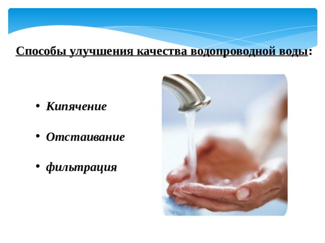 Способы улучшения качества водопроводной воды :  Кипячение  Отстаивание  фильтрация 