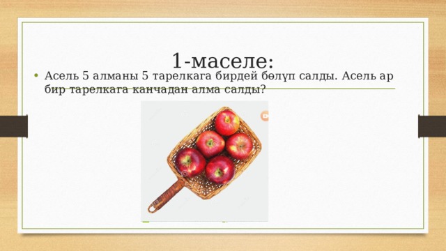 1-маселе: Асель 5 алманы 5 тарелкага бирдей бөлүп салды. Асель ар бир тарелкага канчадан алма салды? 